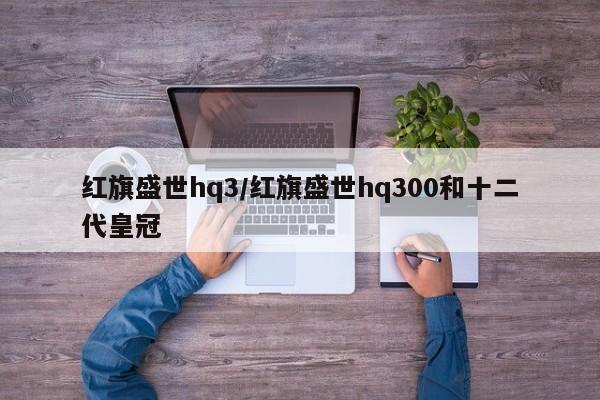 红旗盛世hq3/红旗盛世hq300和十二代皇冠