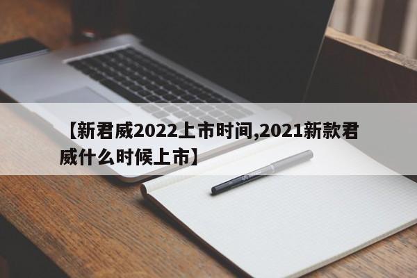 【新君威2022上市时间,2021新款君威什么时候上市】