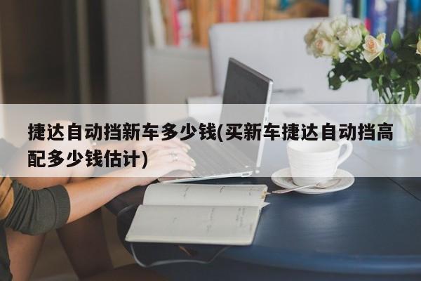 捷达自动挡新车多少钱(买新车捷达自动挡高配多少钱估计)