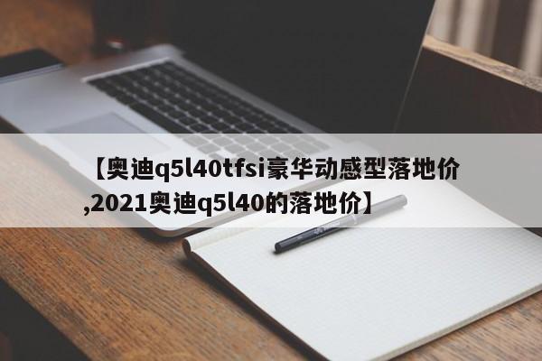 【奥迪q5l40tfsi豪华动感型落地价,2021奥迪q5l40的落地价】