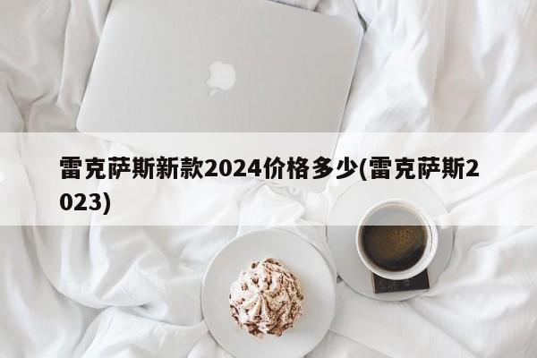 雷克萨斯新款2024价格多少(雷克萨斯2023)