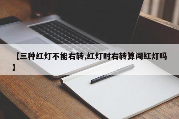 【三种红灯不能右转,红灯时右转算闯红灯吗】