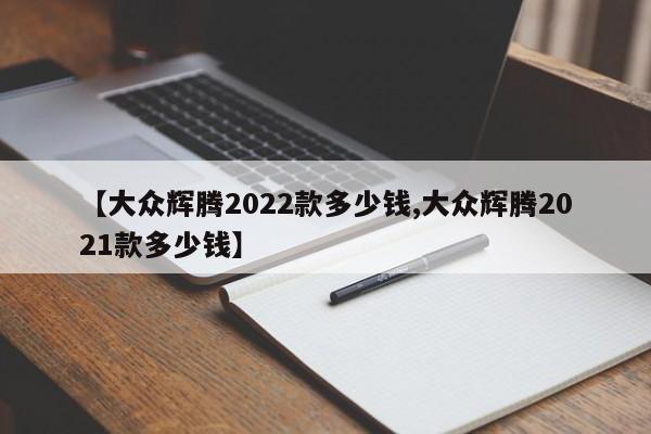 【大众辉腾2022款多少钱,大众辉腾2021款多少钱】