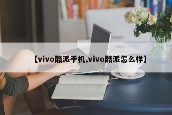 【vivo酷派手机,vivo酷派怎么样】