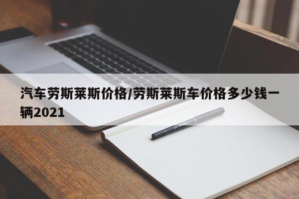 汽车劳斯莱斯价格/劳斯莱斯车价格多少钱一辆2021